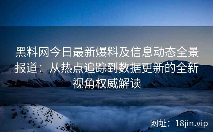 黑料网今日最新爆料及信息动态全景报道：从热点追踪到数据更新的全新视角权威解读