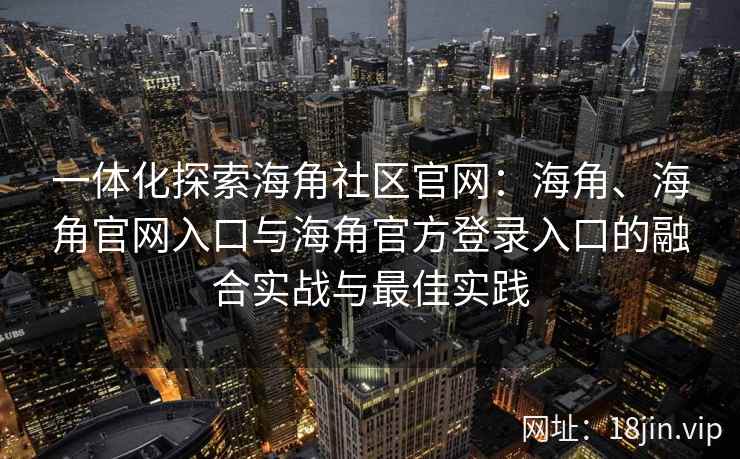 一体化探索海角社区官网：海角、海角官网入口与海角官方登录入口的融合实战与最佳实践
