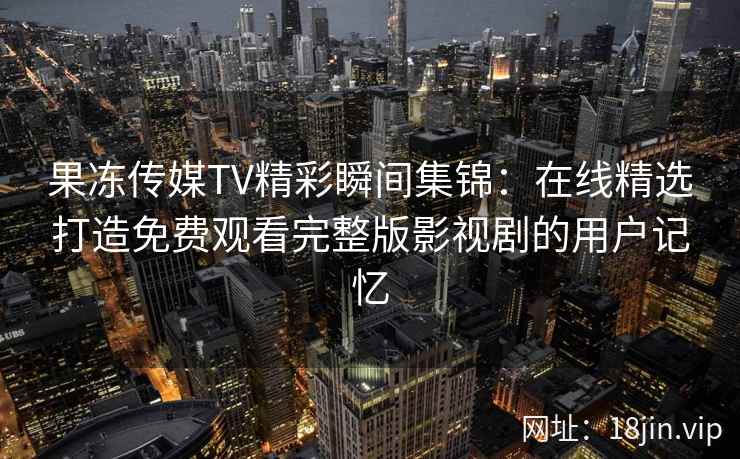 果冻传媒TV精彩瞬间集锦：在线精选打造免费观看完整版影视剧的用户记忆