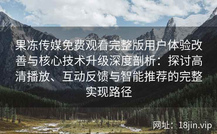 果冻传媒免费观看完整版用户体验改善与核心技术升级深度剖析：探讨高清播放、互动反馈与智能推荐的完整实现路径