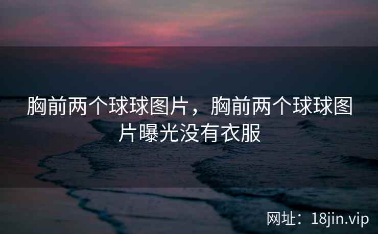 胸前两个球球图片，胸前两个球球图片曝光没有衣服