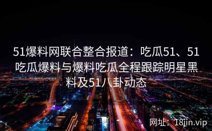 51爆料网联合整合报道：吃瓜51、51吃瓜爆料与爆料吃瓜全程跟踪明星黑料及51八卦动态