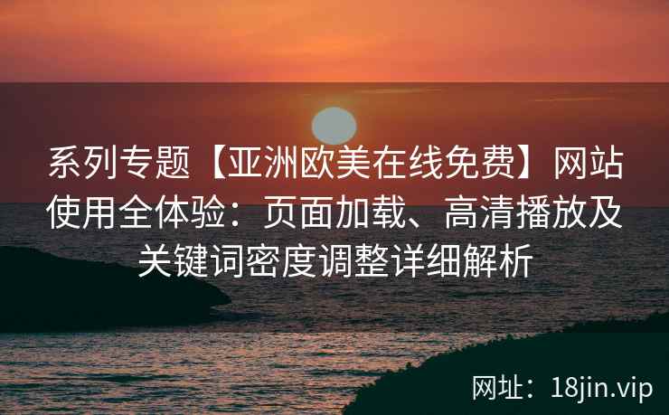 系列专题【亚洲欧美在线免费】网站使用全体验：页面加载、高清播放及关键词密度调整详细解析