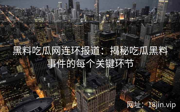 黑料吃瓜网连环报道：揭秘吃瓜黑料事件的每个关键环节