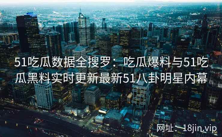 51吃瓜数据全搜罗：吃瓜爆料与51吃瓜黑料实时更新最新51八卦明星内幕