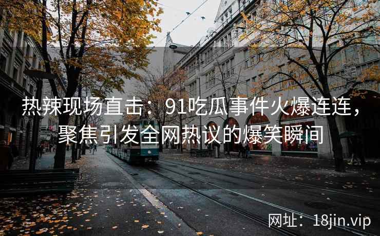 热辣现场直击：91吃瓜事件火爆连连，聚焦引发全网热议的爆笑瞬间
