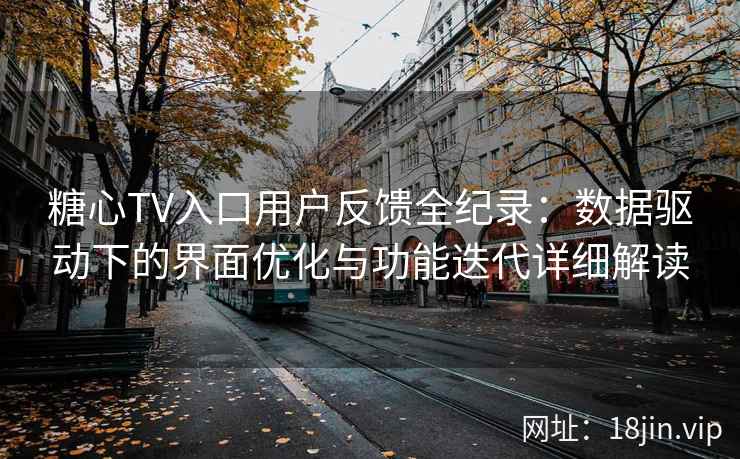 糖心TV入口用户反馈全纪录：数据驱动下的界面优化与功能迭代详细解读