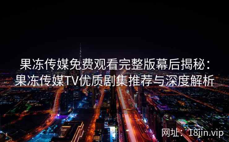 果冻传媒免费观看完整版幕后揭秘：果冻传媒TV优质剧集推荐与深度解析